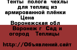 Тенты, полога, чехлы для теплиц из армированной плёнки › Цена ­ 3 990 - Воронежская обл., Воронеж г. Сад и огород » Теплицы   